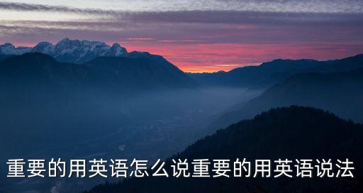 重要的用英語(yǔ)怎么說(shuō)重要的用英語(yǔ)說(shuō)法