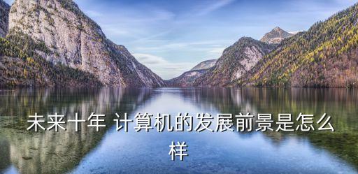 未來(lái)計(jì)算機(jī),未來(lái)10年計(jì)算機(jī)發(fā)展前景-就業(yè)前景(個(gè)人觀點(diǎn)）