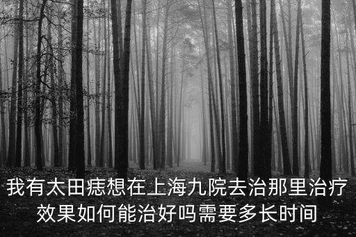我有太田痣想在上海九院去治那里治療效果如何能治好嗎需要多長時間