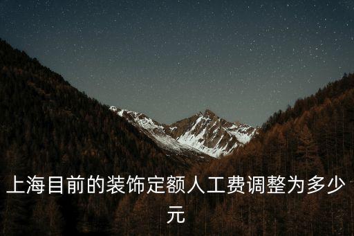 上海市最新定額人工單價，上海目前的裝飾定額人工費調整為多少元