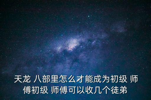  天龍 八部里怎么才能成為初級 師傅初級 師傅可以收幾個徒弟