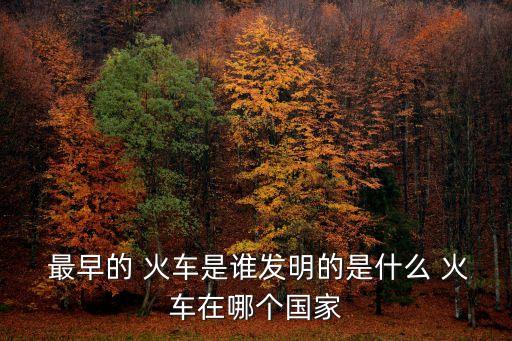  最早的 火車是誰發明的是什么 火車在哪個國家
