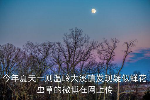 今年夏天一則溫嶺大溪鎮(zhèn)發(fā)現(xiàn)疑似蟬花蟲草的微博在網(wǎng)上傳