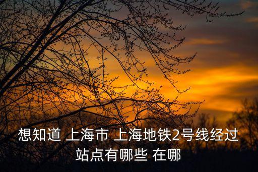 想知道 上海市 上海地鐵2號線經(jīng)過站點有哪些 在哪