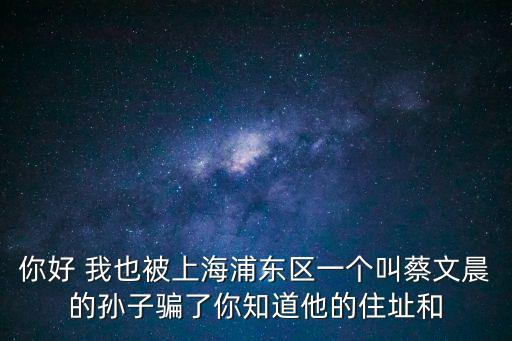 你好 我也被上海浦東區(qū)一個(gè)叫蔡文晨的孫子騙了你知道他的住址和