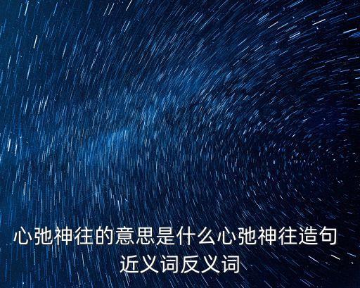 心弛神往的意思是什么心弛神往造句 近義詞反義詞