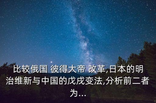 比較俄國(guó) 彼得大帝 改革,日本的明治維新與中國(guó)的戊戌變法,分析前二者為...