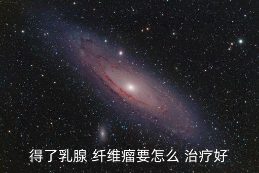 纖維瘤要怎么治療,乳腺纖維腺瘤是一種常見的良性腫瘤