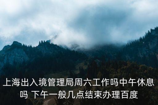 上海出入境管理局周六工作嗎中午休息嗎 下午一般幾點結束辦理百度