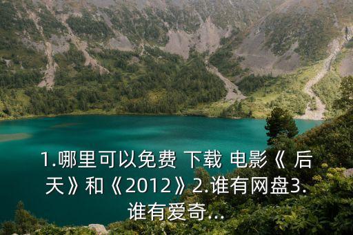 1.哪里可以免費 下載 電影《 后天》和《2012》2.誰有網盤3.誰有愛奇...