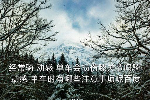 經(jīng)常騎 動感 單車會損傷膝關節(jié)嗎騎 動感 單車時有哪些注意事項呢百度...
