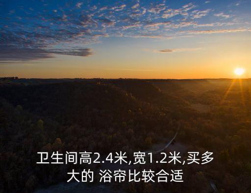 衛生間高2.4米,寬1.2米,買多大的 浴簾比較合適