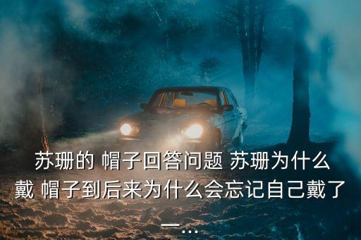  蘇珊的 帽子回答問題 蘇珊為什么戴 帽子到后來為什么會(huì)忘記自己戴了一...
