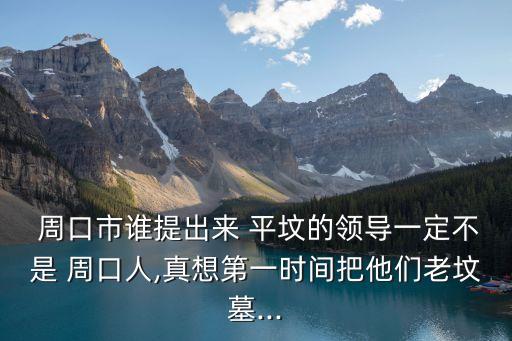  周口市誰(shuí)提出來(lái) 平墳的領(lǐng)導(dǎo)一定不是 周口人,真想第一時(shí)間把他們老墳?zāi)?..