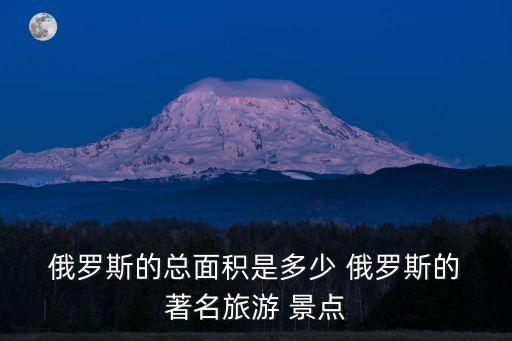  俄羅斯的總面積是多少 俄羅斯的 著名旅游 景點