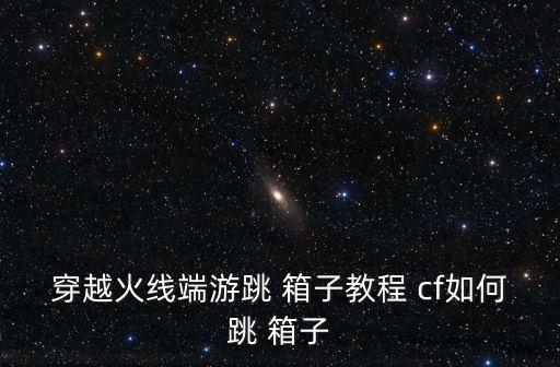 穿越火線端游跳 箱子教程 cf如何跳 箱子