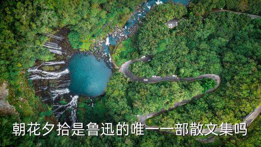 朝花夕拾是散文集嗎，朝花夕拾是魯迅唯一的散文集嗎