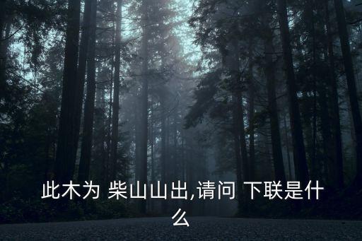  此木為 柴山山出,請問 下聯是什么