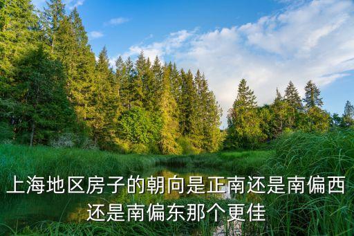 上海地區房子的朝向是正南還是南偏西還是南偏東那個更佳