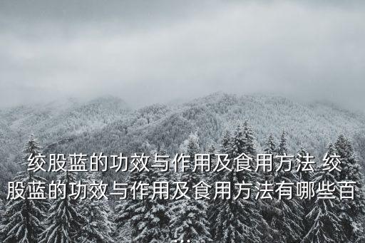  絞股藍的功效與作用及食用方法 絞股藍的功效與作用及食用方法有哪些百...
