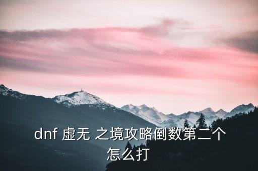  dnf 虛無 之境攻略倒數(shù)第二個(gè)怎么打