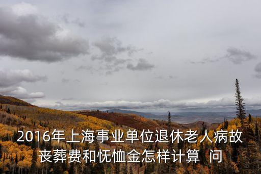 2016年上海事業(yè)單位退休老人病故喪葬費和憮恤金怎樣計算  問