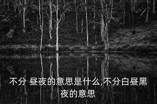 不分 晝夜的意思是什么,不分白晝黑夜的意思