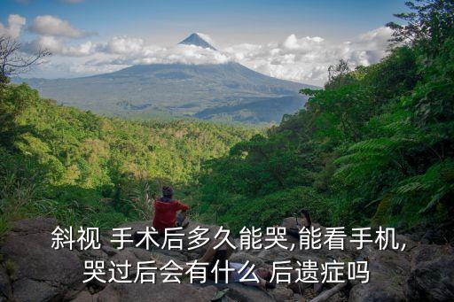 斜視 手術(shù)后多久能哭,能看手機(jī),哭過后會有什么 后遺癥嗎