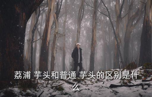 荔浦芋頭的功效與作用,芋頭的營養(yǎng)價值有哪些?