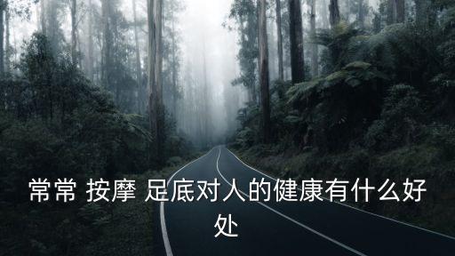 足底按摩的好處,按摩腳底好處多多?