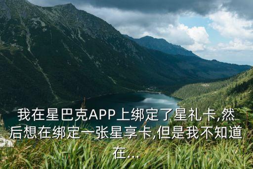 我在星巴克APP上綁定了星禮卡,然后想在綁定一張星享卡,但是我不知道在...