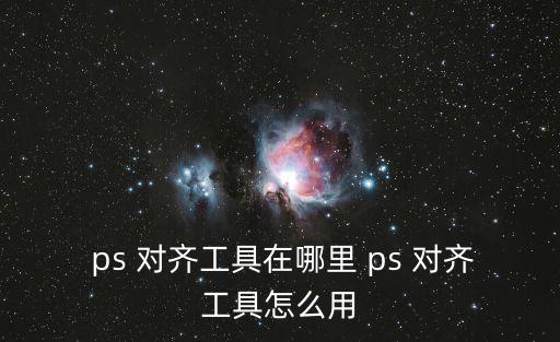 ps對齊,怎么用ps對齊工具呢?