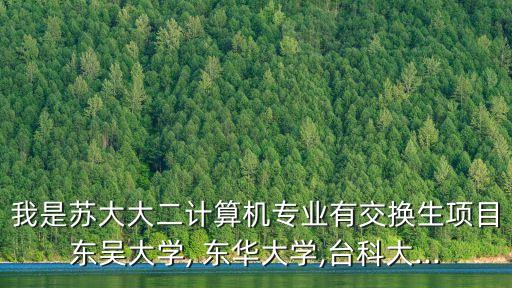 我是蘇大大二計算機專業有交換生項目東吳大學, 東華大學,臺科大...