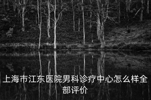 上海市江東醫(yī)院男科診療中心怎么樣全部評(píng)價(jià)