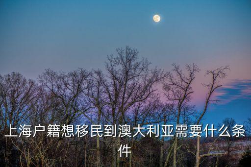 上海市民申請澳大利亞移民，上海戶籍想移民到澳大利亞需要什么條件