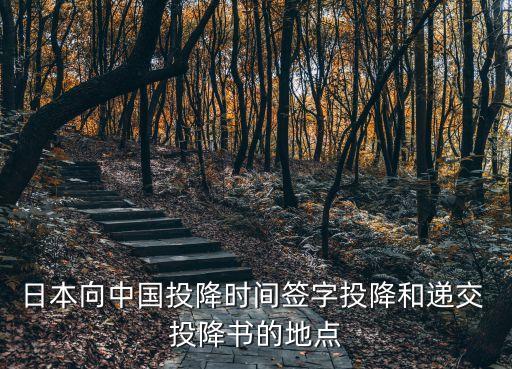 日本向中國(guó)投降時(shí)間簽字投降和遞交 投降書的地點(diǎn)