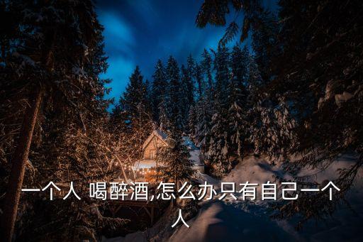 一個人 喝醉酒,怎么辦只有自己一個人