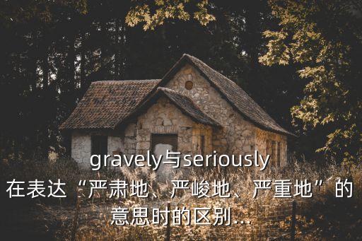gravely與seriously在表達“嚴肅地、嚴峻地、嚴重地”的意思時的區別...
