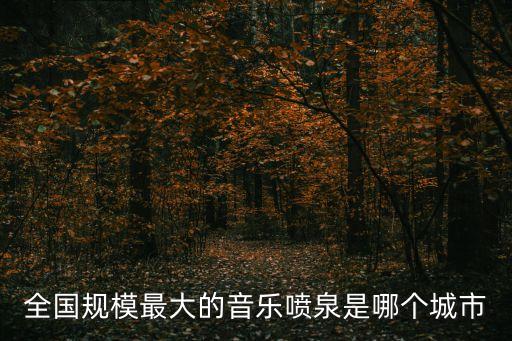 大噴泉，全國(guó)規(guī)模最大的音樂(lè)噴泉是哪個(gè)城市