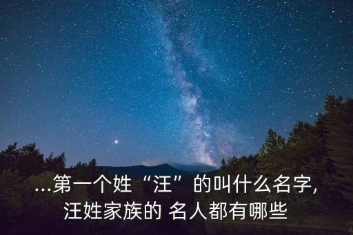 ...第一個姓“汪”的叫什么名字,汪姓家族的 名人都有哪些