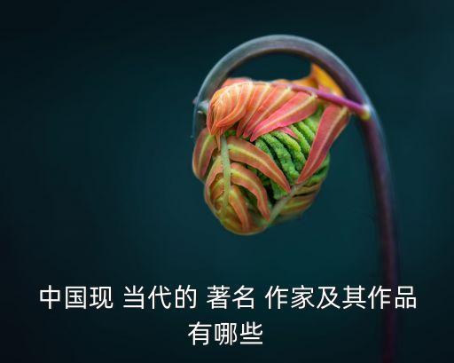 中國現(xiàn) 當代的 著名 作家及其作品有哪些