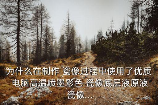 為什么在制作 瓷像過程中使用了優質 電腦高溫噴墨彩色 瓷像底層液原液 瓷像...