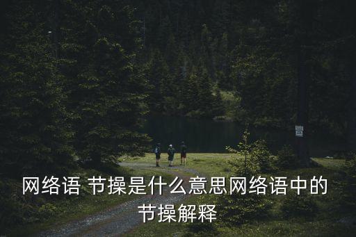 網(wǎng)絡(luò)語 節(jié)操是什么意思網(wǎng)絡(luò)語中的 節(jié)操解釋