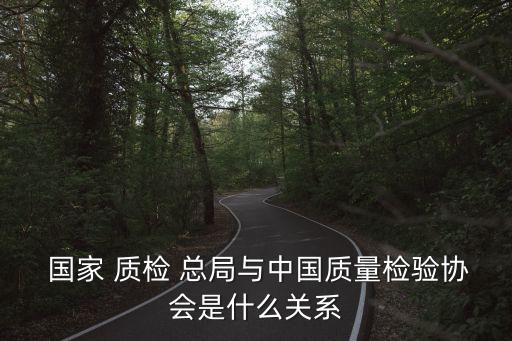  國家 質檢 總局與中國質量檢驗協會是什么關系