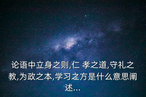 論語中立身之則,仁 孝之道,守禮之教,為政之本,學習之方是什么意思闡述...