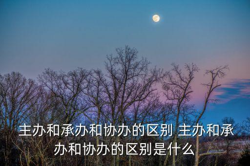  主辦和承辦和協(xié)辦的區(qū)別 主辦和承辦和協(xié)辦的區(qū)別是什么
