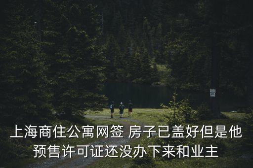 上海商住公寓網(wǎng)簽 房子已蓋好但是他預(yù)售許可證還沒辦下來和業(yè)主