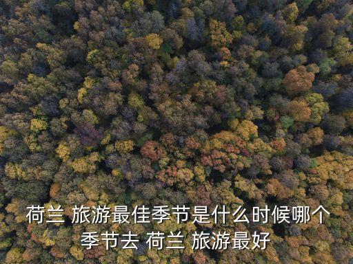  荷蘭 旅游最佳季節是什么時候哪個季節去 荷蘭 旅游最好