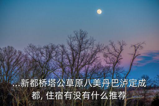 ...新都橋塔公草原八美丹巴瀘定成都, 住宿有沒有什么推薦