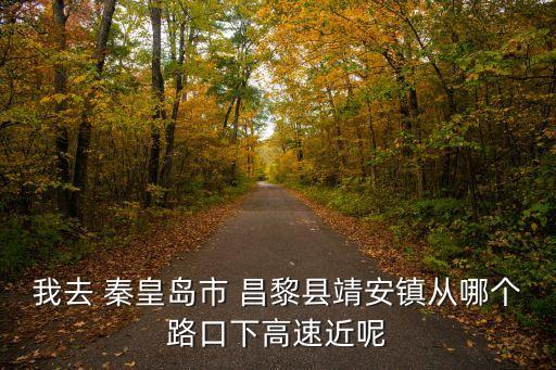 我去 秦皇島市 昌黎縣靖安鎮從哪個路口下高速近呢